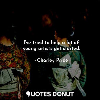  I&#39;ve tried to help a lot of young artists get started.... - Charley Pride - Quotes Donut