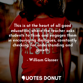  This is at the heart of all good education, where the teacher asks students to t... - William Glasser - Quotes Donut