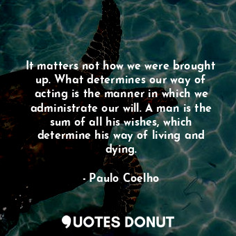  It matters not how we were brought up. What determines our way of acting is the ... - Paulo Coelho - Quotes Donut