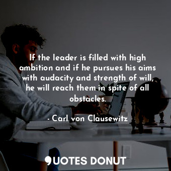  If the leader is filled with high ambition and if he pursues his aims with audac... - Carl von Clausewitz - Quotes Donut