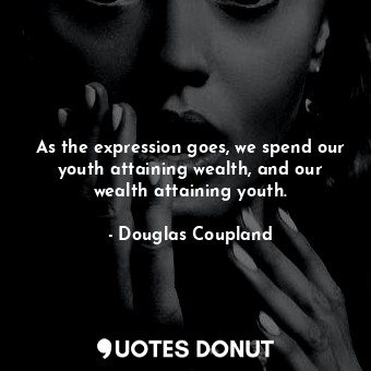 As the expression goes, we spend our youth attaining wealth, and our wealth attaining youth.