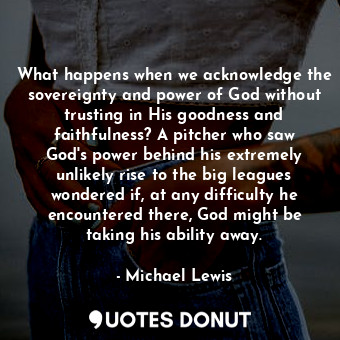 What happens when we acknowledge the sovereignty and power of God without trusting in His goodness and faithfulness? A pitcher who saw God's power behind his extremely unlikely rise to the big leagues wondered if, at any difficulty he encountered there, God might be taking his ability away.