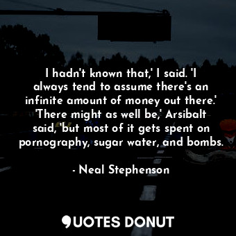  I hadn't known that,' I said. 'I always tend to assume there's an infinite amoun... - Neal Stephenson - Quotes Donut