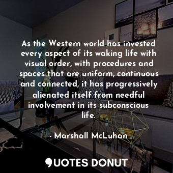 As the Western world has invested every aspect of its waking life with visual order, with procedures and spaces that are uniform, continuous and connected, it has progressively alienated itself from needful involvement in its subconscious life.