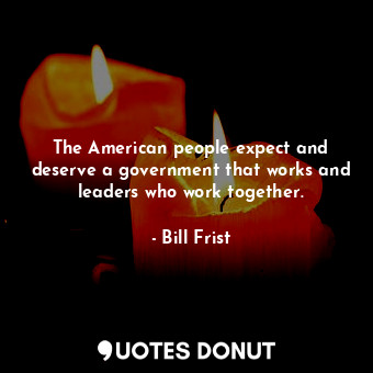  The American people expect and deserve a government that works and leaders who w... - Bill Frist - Quotes Donut