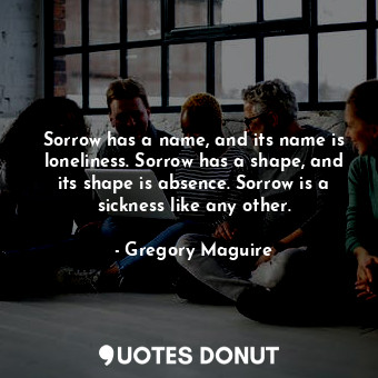  Sorrow has a name, and its name is loneliness. Sorrow has a shape, and its shape... - Gregory Maguire - Quotes Donut