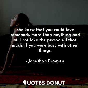 She knew that you could love somebody more than anything and still not love the person all that much, if you were busy with other things.