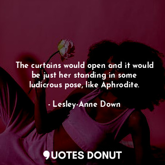  The curtains would open and it would be just her standing in some ludicrous pose... - Lesley-Anne Down - Quotes Donut