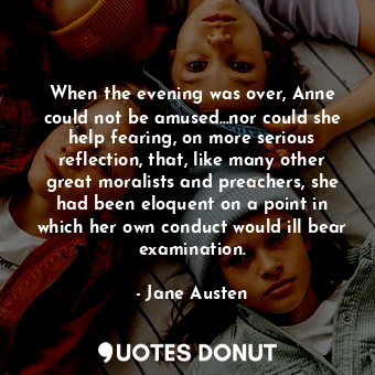 When the evening was over, Anne could not be amused…nor could she help fearing, on more serious reflection, that, like many other great moralists and preachers, she had been eloquent on a point in which her own conduct would ill bear examination.