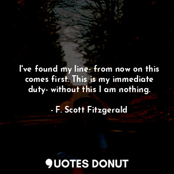 I've found my line- from now on this comes first. This is my immediate duty- wit... - F. Scott Fitzgerald - Quotes Donut