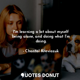  I&#39;m learning a lot about myself being alone, and doing what I&#39;m doing.... - Chantal Kreviazuk - Quotes Donut