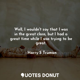  Well, I wouldn&#39;t say that I was in the great class, but I had a great time w... - Harry S Truman - Quotes Donut
