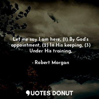 Let me say I am here, (1) By God’s appointment, (2) In His keeping, (3) Under His training,