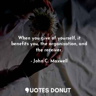 When you give of yourself, it benefits you, the organization, and the receiver.
