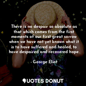 There is no despair so absolute as that which comes from the first moments of our first great sorrow when we have not yet known what it is to have suffered and healed, to have despaired and recovered hope.