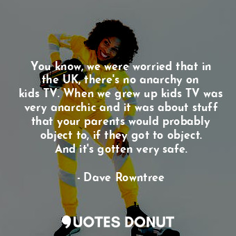  You know, we were worried that in the UK, there&#39;s no anarchy on kids TV. Whe... - Dave Rowntree - Quotes Donut