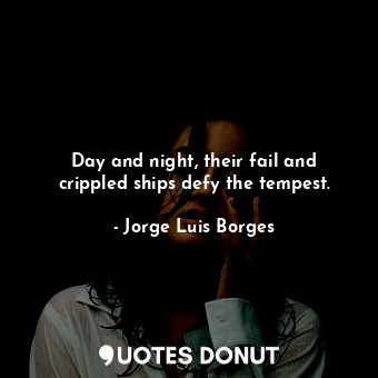  Day and night, their fail and crippled ships defy the tempest.... - Jorge Luis Borges - Quotes Donut