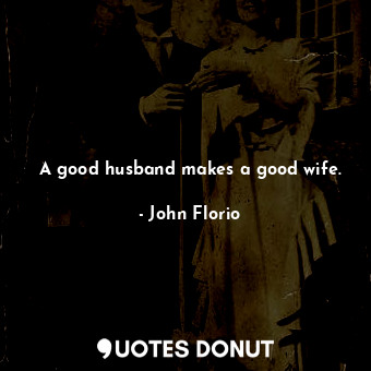  A good husband makes a good wife.... - John Florio - Quotes Donut