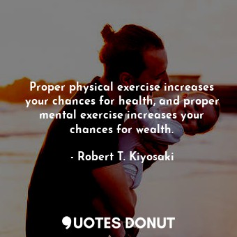  Proper physical exercise increases your chances for health, and proper mental ex... - Robert T. Kiyosaki - Quotes Donut
