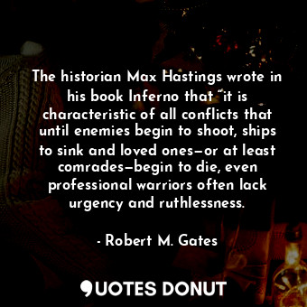 The historian Max Hastings wrote in his book Inferno that “it is characteristic of all conflicts that until enemies begin to shoot, ships to sink and loved ones—or at least comrades—begin to die, even professional warriors often lack urgency and ruthlessness.