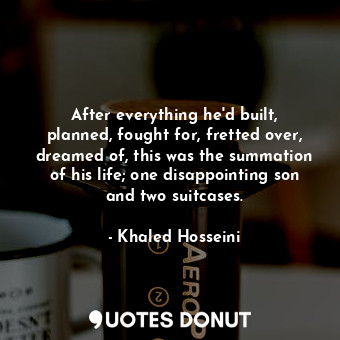  After everything he'd built, planned, fought for, fretted over, dreamed of, this... - Khaled Hosseini - Quotes Donut