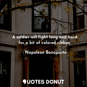  A soldier will fight long and hard for a bit of colored ribbon.... - Napoleon Bonaparte - Quotes Donut