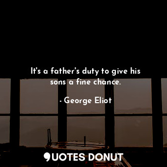 It's a father's duty to give his sons a fine chance.