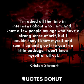  I&#39;m asked all the time in interviews about who I am, and I know a few people... - Kristen Stewart - Quotes Donut