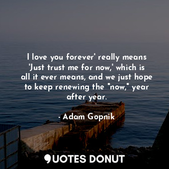  I love you forever' really means 'Just trust me for now,' which is all it ever m... - Adam Gopnik - Quotes Donut