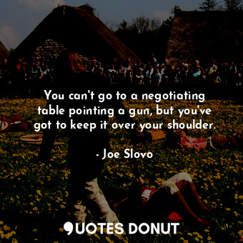  You can&#39;t go to a negotiating table pointing a gun, but you&#39;ve got to ke... - Joe Slovo - Quotes Donut