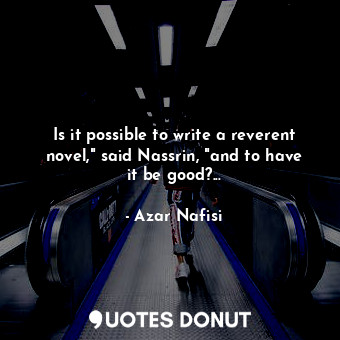 Is it possible to write a reverent novel," said Nassrin, "and to have it be good?...