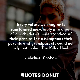  Every future we imagine is transformed inexorably into a part of our children's ... - Michael Chabon - Quotes Donut