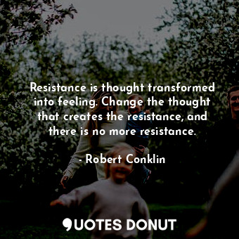  Resistance is thought transformed into feeling. Change the thought that creates ... - Robert Conklin - Quotes Donut