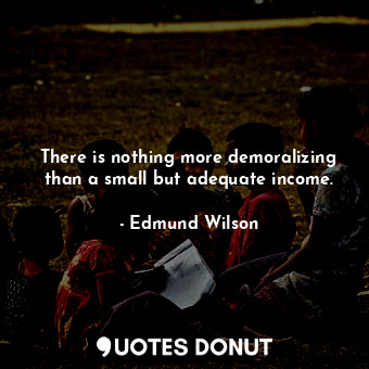 There is nothing more demoralizing than a small but adequate income.
