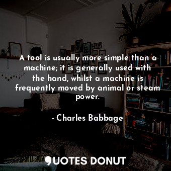 A tool is usually more simple than a machine; it is generally used with the hand, whilst a machine is frequently moved by animal or steam power.