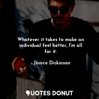  Whatever it takes to make an individual feel better, I&#39;m all for it.... - Janice Dickinson - Quotes Donut