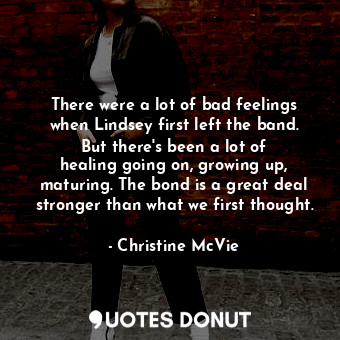 There were a lot of bad feelings when Lindsey first left the band. But there&#39;s been a lot of healing going on, growing up, maturing. The bond is a great deal stronger than what we first thought.
