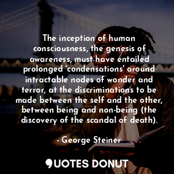  The inception of human consciousness, the genesis of awareness, must have entail... - George Steiner - Quotes Donut