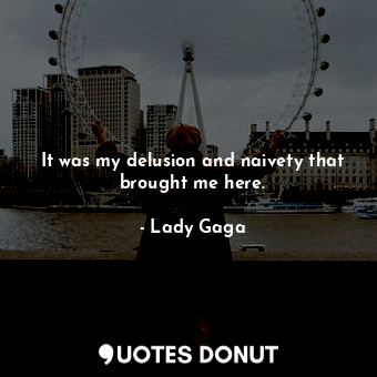  It was my delusion and naivety that brought me here.... - Lady Gaga - Quotes Donut