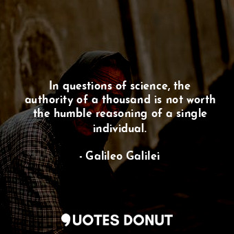 In questions of science, the authority of a thousand is not worth the humble reasoning of a single individual.