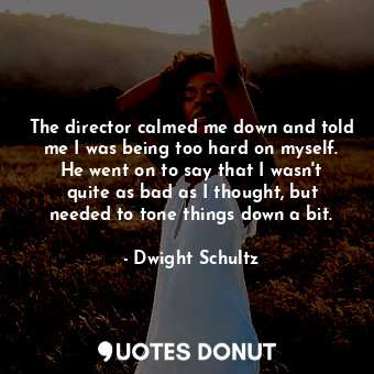  The director calmed me down and told me I was being too hard on myself. He went ... - Dwight Schultz - Quotes Donut