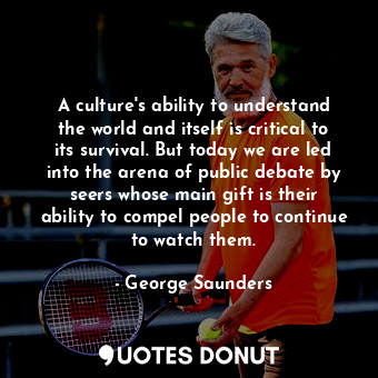  A culture's ability to understand the world and itself is critical to its surviv... - George Saunders - Quotes Donut