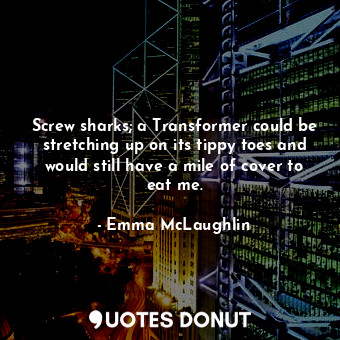  Screw sharks; a Transformer could be stretching up on its tippy toes and would s... - Emma McLaughlin - Quotes Donut