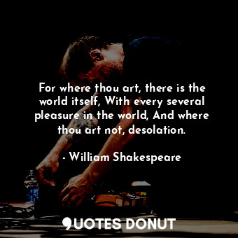  For where thou art, there is the world itself, With every several pleasure in th... - William Shakespeare - Quotes Donut