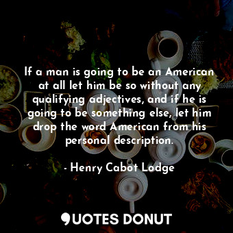  If a man is going to be an American at all let him be so without any qualifying ... - Henry Cabot Lodge - Quotes Donut