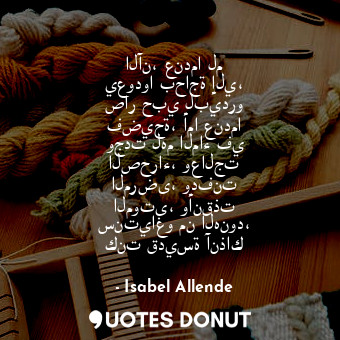  الآن، عندما لم يعودوا بحاجة إلي، صار حبي لبيدرو فضيحة، أما عندما وجدت لهم الماء ... - Isabel Allende - Quotes Donut