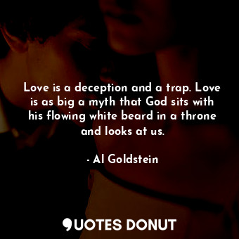 Love is a deception and a trap. Love is as big a myth that God sits with his flowing white beard in a throne and looks at us.
