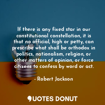 If there is any fixed star in our constitutional constellation, it is that no official, high or petty, can prescribe what shall be orthodox in politics, nationalism, religion, or other matters of opinion, or force citizens to confess by word or act.