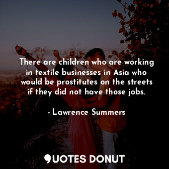  There are children who are working in textile businesses in Asia who would be pr... - Lawrence Summers - Quotes Donut