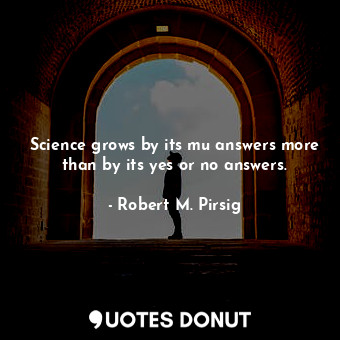 Science grows by its mu answers more than by its yes or no answers.